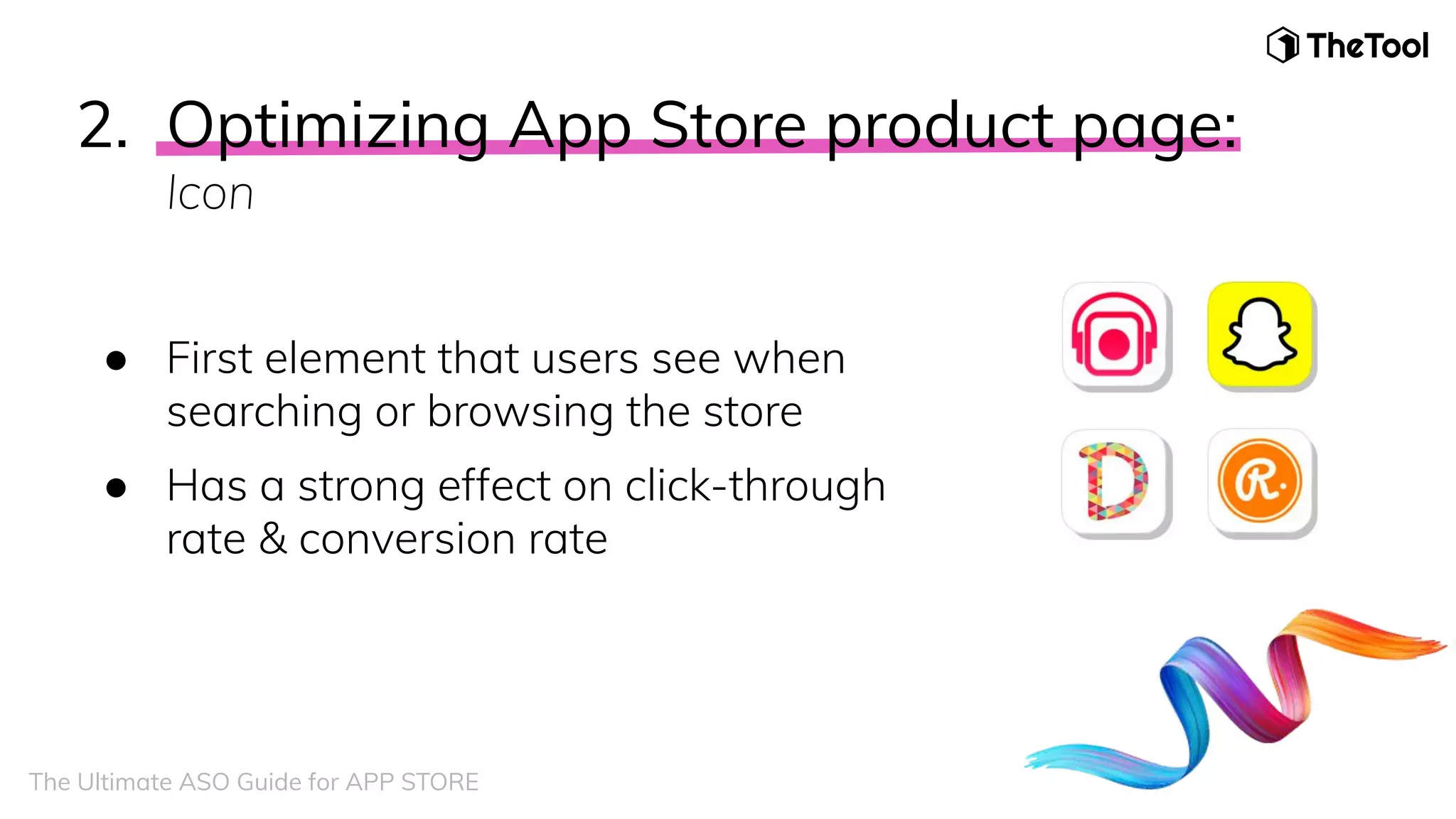 2. Optimizing App Store product page:
Icon
● First element that users see when
searching or browsing the store
● Has a strong effect on click-through
rate & conversion rate
The Ultimate ASO Guide for APP STORE
 