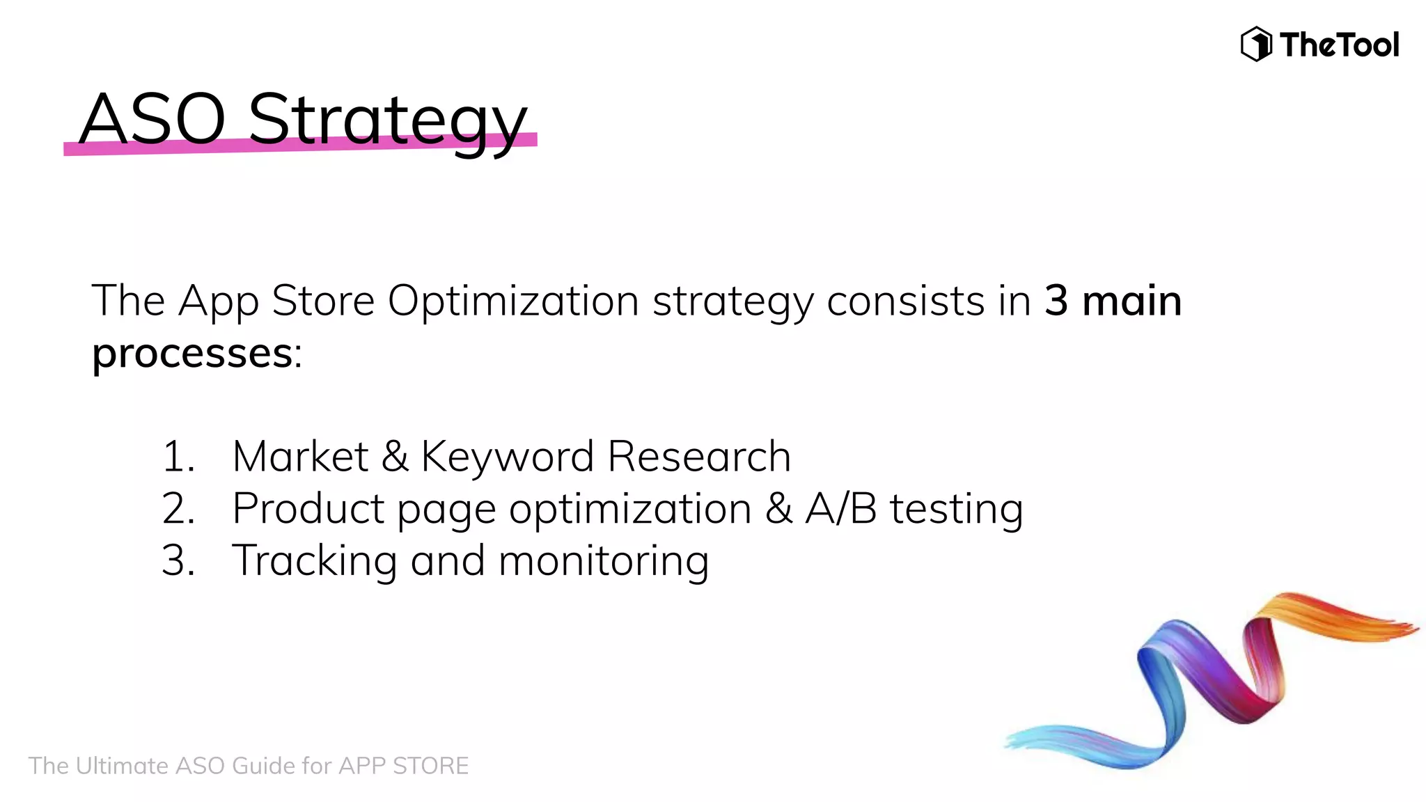 ASO Strategy
The App Store Optimization strategy consists in 3 main
processes:
1. Market & Keyword Research
2. Product page optimization & A/B testing
3. Tracking and monitoring
The Ultimate ASO Guide for APP STORE
 