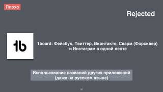 32 
Плохо 
1board: Фейсбук, Твиттер, Вконтакте, Сварм (Форсквер) 
и Инстаграм в одной ленте 
Использование названий других приложений 
(даже на русском языке) 
Rejected 
 