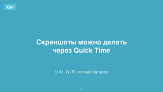 Скриншоты можно делать 
через Quick Time 
56 
Хак 
9:41, Wi-Fi, полная батарея 
 