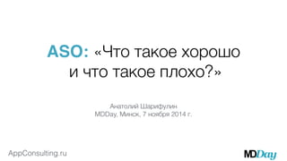ASO: «Что такое хорошо 
AppConsulting.ru 
и что такое плохо?» 
Анатолий Шарифулин 
MDDay, Минск, 7 ноября 2014 г. 
 