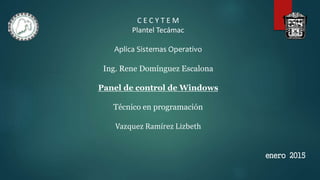 C E C Y T E M
Plantel Tecámac
Aplica Sistemas Operativo
Ing. Rene Domínguez Escalona
Panel de control de Windows
Técnico en programación
Vazquez Ramírez Lizbeth
enero 2015
 