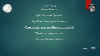 C E C Y T E M
Plantel Tecámac
Aplica Sistemas Operativo
Ing. Rene Domínguez Escalona
Como mejorar el rendimiento de la PC
Técnico en programación
Vazquez Ramírez Lizbeth
enero 2015
 