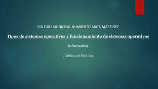 COLEGIO MUNICIPAL HUMBERTO MATA MARTINEZ
Tipos de sistemas operativos y funcionamiento de sistemas operativos
informatica
Jhosep carlosama
 