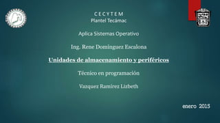 C E C Y T E M
Plantel Tecámac
Aplica Sistemas Operativo
Ing. Rene Domínguez Escalona
Unidades de almacenamiento y periféricos
Técnico en programación
Vazquez Ramírez Lizbeth
enero 2015
 