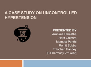 A CASE STUDY ON UNCONTROLLED
HYPERTENSION
PRESENTED BY
Arunima Shrestha
Harif Ghimire
Mamata Panthi
Romit Subba
Trilochan Pandey
[B.Pharmacy 2nd Year]
 