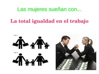 Las mujeres sueñan con...
La total igualdad en el trabajo
 
