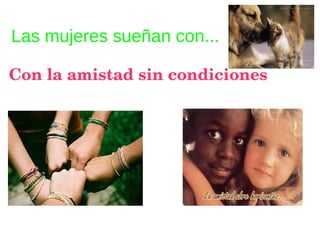 Las mujeres sueñan con...
Con la amistad sin condiciones
 