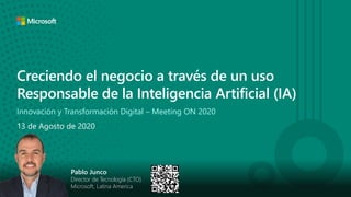 Creciendo el negocio a través de un uso
Responsable de la Inteligencia Artificial (IA)
Innovación y Transformación Digital – Meeting ON 2020
Pablo Junco
Director de Tecnología (CTO)
Microsoft, Latina America
13 de Agosto de 2020
 