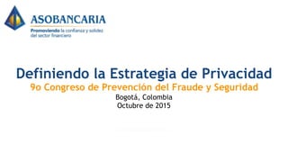 Definiendo la Estrategia de Privacidad 
9o Congreso de Prevención del Fraude y Seguridad 
Bogotá, Colombia 
Octubre de 2015
 