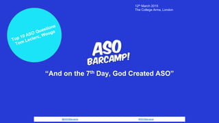 @ASOBarcamp #ASOBarcamp
“And on the 7th Day, God Created ASO”
12th March 2015
The College Arms, London
 