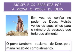 MOISÉS E OS ISRAELITAS PÕE
A PROVA O PODER DE DEUS
Em vez de confiar no
poder de Deus, Moisés
voltou os seus olhos para
o número de pessoas que
teria que alimentar.
O povo também reclama de Deus pelo
maná recebido como alimento.
 