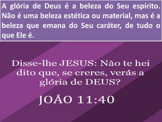 A glória de Deus é a beleza do Seu espírito.
Não é uma beleza estética ou material, mas é a
beleza que emana do Seu caráter, de tudo o
que Ele é.
 