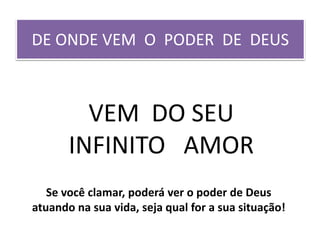 DE ONDE VEM O PODER DE DEUS
VEM DO SEU
INFINITO AMOR
Se você clamar, poderá ver o poder de Deus
atuando na sua vida, seja qual for a sua situação!
 