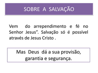 SOBRE A SALVAÇÃO
Vem do arrependimento e fé no
Senhor Jesus”. Salvação só é possível
através de Jesus Cristo .
Mas Deus dá a sua provisão,
garantia e segurança.
 