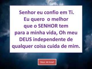 Senhor eu confio em Ti.
Eu quero o melhor
que o SENHOR tem
para a minha vida, Oh meu
DEUS independente de
qualquer coisa cuida de mim.
Deus de Israel
 