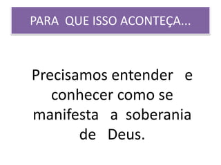 PARA QUE ISSO ACONTEÇA...
Precisamos entender e
conhecer como se
manifesta a soberania
de Deus.
 