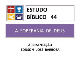 A SOBERANIA DE DEUS
APRESENTAÇÃO
EDILSON JOSÉ BARBOSA
ESTUDO
BÍBLICO 44
 