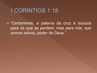  “Certamente, a palavra da cruz é loucura
para os que se perdem, mas para nós, que
somos salvos, poder de Deus.”
 