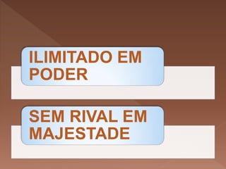 ILIMITADO EM
PODER
SEM RIVAL EM
MAJESTADE
 