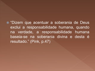  “Dizem que acentuar a soberania de Deus
exclui a responsabilidade humana, quando
na verdade, a responsabilidade humana
baseia-se na soberania divina e desta é
resultado.” (Pink, p.47)
 