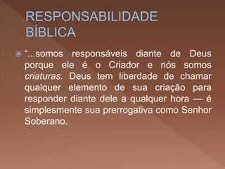  “...somos responsáveis diante de Deus
porque ele é o Criador e nós somos
criaturas. Deus tem liberdade de chamar
qualquer elemento de sua criação para
responder diante dele a qualquer hora — é
simplesmente sua prerrogativa como Senhor
Soberano.
 