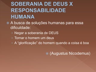  A busca de soluções humanas para essa
dificuldade:
› Negar a soberania de DEUS
› Tornar o homem um deus
› A “glorificação” do homem quando a coisa é boa
 (Augustus Nicodemus)
 