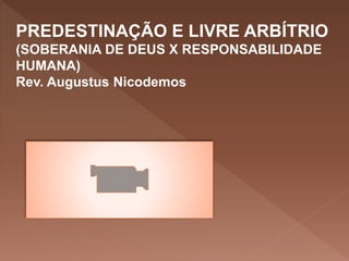 PREDESTINAÇÃO E LIVRE ARBÍTRIO
(SOBERANIA DE DEUS X RESPONSABILIDADE
HUMANA)
Rev. Augustus Nicodemos
 