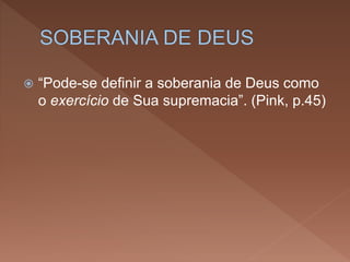  “Pode-se definir a soberania de Deus como
o exercício de Sua supremacia”. (Pink, p.45)
 