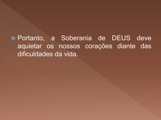  Portanto, a Soberania de DEUS deve
aquietar os nossos corações diante das
dificuldades da vida.
 