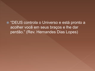  “DEUS controla o Universo e está pronto a
acolher você em seus braços e lhe dar
perdão.” (Rev. Hernandes Dias Lopes)
 