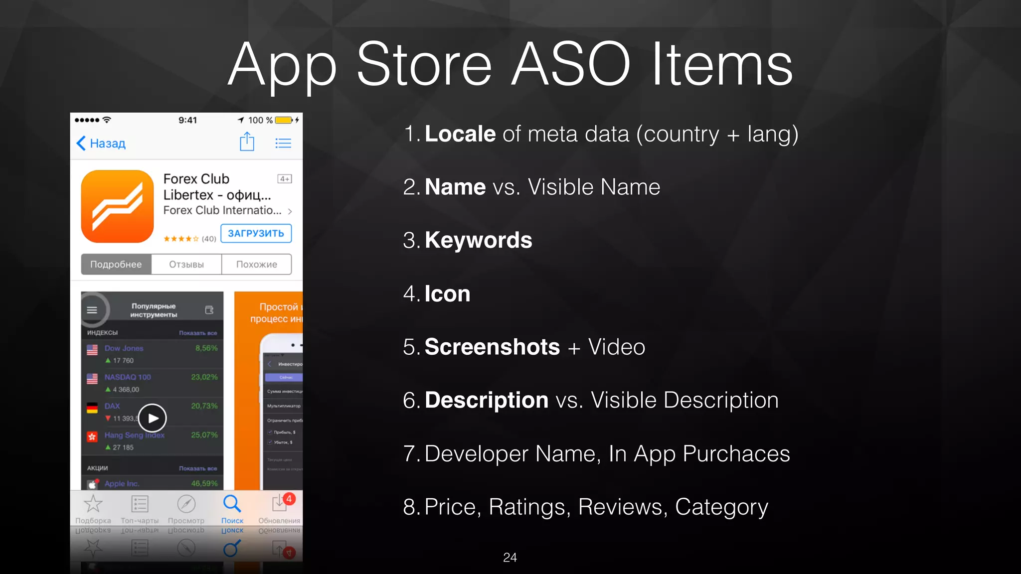App Store ASO Items
1.Locale of meta data (country + lang)
2.Name vs. Visible Name
3.Keywords
4.Icon
5.Screenshots + Video
6.Description vs. Visible Description
7.Developer Name, In App Purchaces
8.Price, Ratings, Reviews, Category
24
 