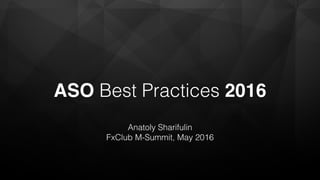 ASO Best Practices 2016
Anatoly Sharifulin
FxClub M-Summit, May 2016
 