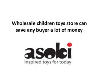 Wholesale children toys store can
save any buyer a lot of money
 