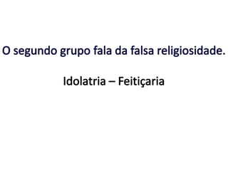 O segundo grupo fala da falsa religiosidade.Idolatria – Feitiçaria