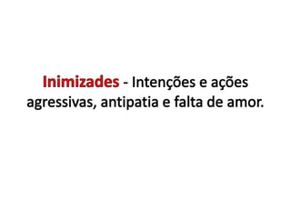 Inimizades - Intenções e ações agressivas, antipatia e falta de amor. 