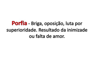 Porfia - Briga, oposição, luta por superioridade. Resultado da inimizade ou falta de amor. 