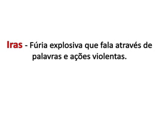 Iras- Fúria explosiva que fala através de palavras e ações violentas. 