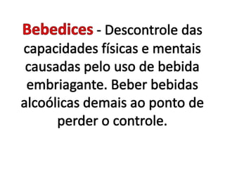 Bebedices- Descontrole das capacidades físicas e mentais causadas pelo uso de bebida embriagante. Beber bebidas alcoólicas demais ao ponto de perder o controle.