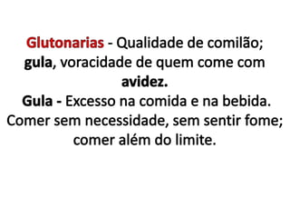 Glutonarias - Qualidade de comilão; gula, voracidade de quem come com avidez. Gula- Excesso na comida e na bebida.Comer sem necessidade, sem sentir fome; comer além do limite.