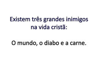 Existem três grandes inimigos na vida cristã: O mundo, o diabo e a carne. 