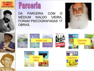 DA PARCERIA COM O MÉDIUM WALDO VIEIRA, FORAM PSICOGRAFADAS 17 OBRAS. Parceria André Luiz Casimiro Cunha Hilário Silva Valerium AS OBRAS DE CHICO XAVIER 