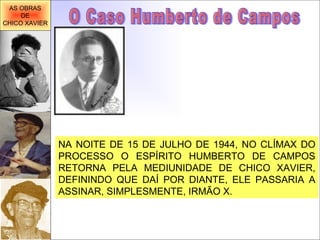 NA NOITE DE 15 DE JULHO DE 1944, NO CLÍMAX DO PROCESSO O ESPÍRITO HUMBERTO DE CAMPOS RETORNA PELA MEDIUNIDADE DE CHICO XAVIER, DEFININDO QUE DAÍ POR DIANTE, ELE PASSARIA A ASSINAR, SIMPLESMENTE, IRMÃO X.  O Caso Humberto de Campos AS OBRAS DE CHICO XAVIER 