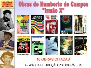 Obras de Humberto de Campos "Irmão X" 16 OBRAS DITADAS +/- 4%  DA PRODUÇÃO PSICOGRÁFICA AS OBRAS DE CHICO XAVIER 