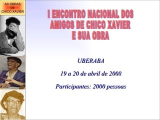 I ENCONTRO NACIONAL DOS AMIGOS DE CHICO XAVIER E SUA OBRA UBERABA 19 a 20 de abril de 2008 Participantes: 2000 pessoas AS OBRAS DE CHICO XAVIER 