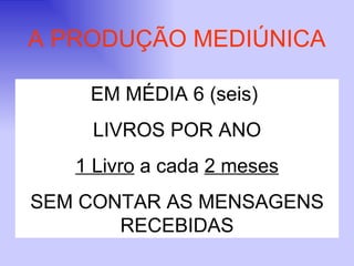 EM MÉDIA 6 (seis)  LIVROS POR ANO 1 Livro  a cada  2 meses SEM CONTAR AS MENSAGENS RECEBIDAS A PRODUÇÃO MEDIÚNICA 