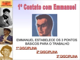1º Contato com Emmanuel EMMANUEL ESTABELECE OS 3 PONTOS BÁSICOS PARA O TRABALHO 1º DISCIPLINA 2º DISCIPLINA 3º DISCIPLINA AS OBRAS DE CHICO XAVIER 