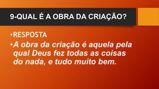 9-QUAL É A OBRA DA CRIAÇÃO?
•RESPOSTA
•A obra da criação é aquela pela
qual Deus fez todas as coisas
do nada, e tudo muito bem.
 