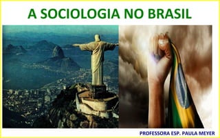A SOCIOLOGIA NO BRASIL
PROFESSORA ESP. PAULA MEYER
 