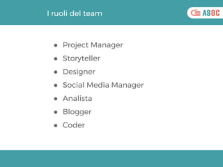 I ruoli del team
● Project Manager
● Storyteller
● Designer
● Social Media Manager
● Analista
● Blogger
● Coder
 